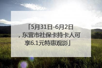 5月31日-6月2日，东营市社保卡持卡人可享6.1元特惠观影
