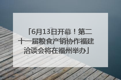 6月13日开幕！第二十一届粮食产销协作福建洽谈会将在福州举办