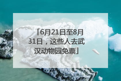 6月21日至8月31日，这些人去武汉动物园免票