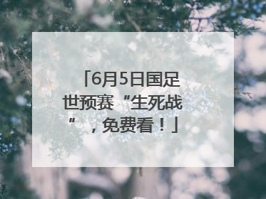 6月5日国足世预赛“生死战”，免费看！
