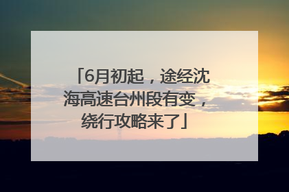 6月初起，途经沈海高速台州段有变，绕行攻略来了