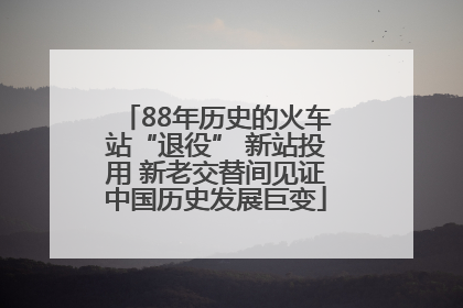 88年历史的火车站“退役” 新站投用 新老交替间见证中国历史发展巨变