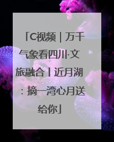 C视频｜万千气象看四川·文旅融合丨近月湖：摘一湾心月送给你