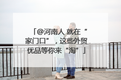 @河南人 就在“家门口”，这些外贸优品等你来“淘”
