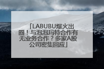 LABUBU爆火出圈！与泡泡玛特合作有无业务合作？多家A股公司密集回应