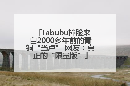 Labubu撞脸来自2000多年前的青铜“当卢” 网友：真正的“限量版”