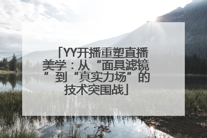 YY开播重塑直播美学：从“面具滤镜”到“真实力场”的技术突围战